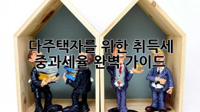 다주택자를 위한 취득세 중과세율 완벽 가이드