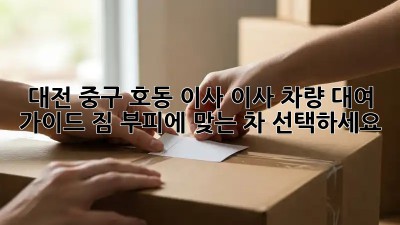 대전 중구 호동 이사? 이사 차량 대여 가이드! 짐 부피에 맞는 차 선택하세요!