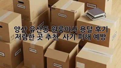 양산 유산동 원룸이사 용달 후기: 저렴한 곳 추천 & 사기 피해 예방! ✨