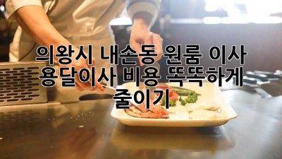 의왕시 내손동 원룸 이사? 용달이사 비용 똑똑하게 줄이기!